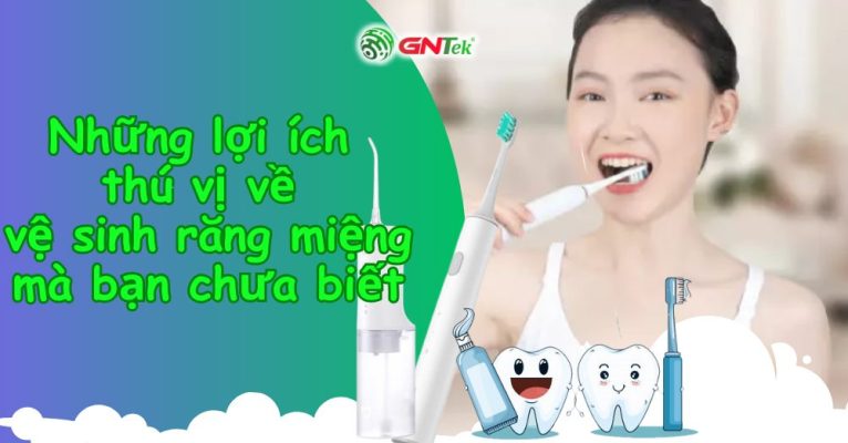Những lợi ích thú vị về vệ sinh răng miệng mà bạn chưa biết